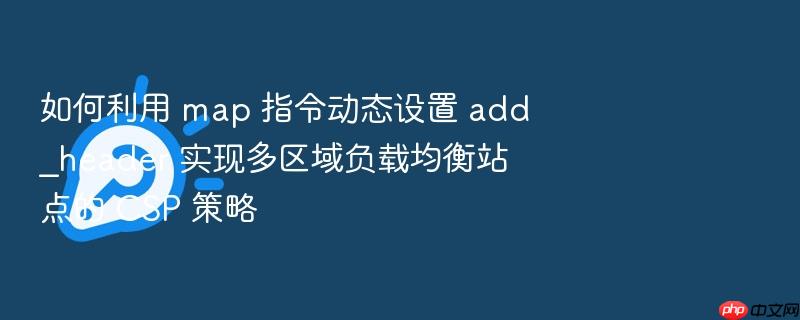 如何利用 map 指令动态设置 add_header 实现多区域负载均衡站点的 csp 策略