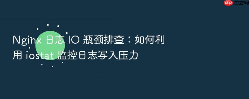 nginx 日志 io 瓶颈排查:如何利用 iostat 监控日志写入压力