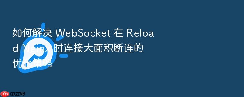 如何解决 websocket 在 reload nginx 时连接大面积断连的优化策略