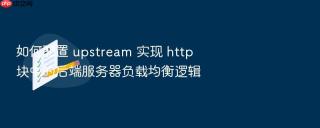 如何配置 upstream 实现 http 块中的后端服务器负载均衡逻辑