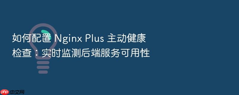 如何配置 nginx plus 主动健康检查:实时监测后端服务可用性