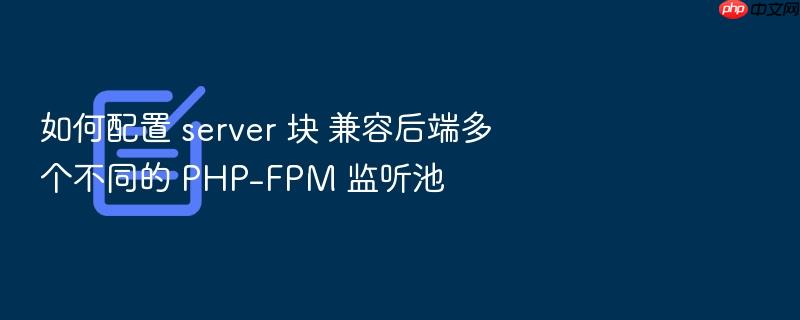 如何配置 server 块 兼容后端多个不同的 php-fpm 监听池