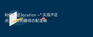 如何通过 location ~* 实现不区分大小写的路径匹配逻辑