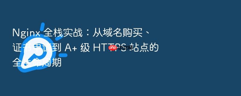 nginx 全栈实战:从域名购买、证书申请到 a+ 级 https 站点的全生命周期