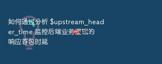 如何通过分析 $upstream_header_time 监控后端业务逻辑的响应首包时延