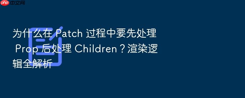 为什么在 patch 过程中要先处理 prop 后处理 children?渲染逻辑全解析