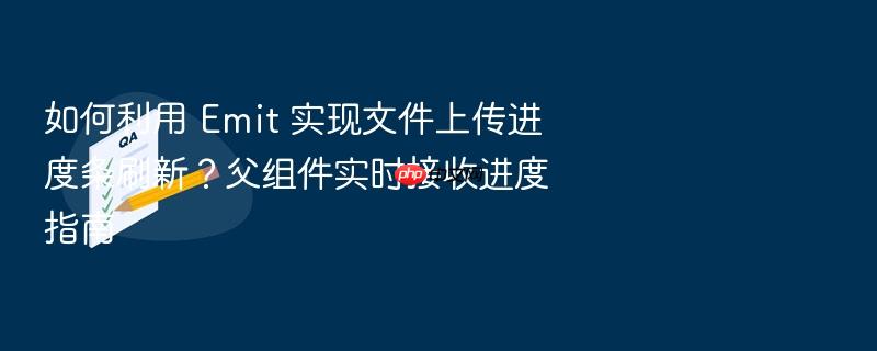如何利用 emit 实现文件上传进度条刷新?父组件实时接收进度指南