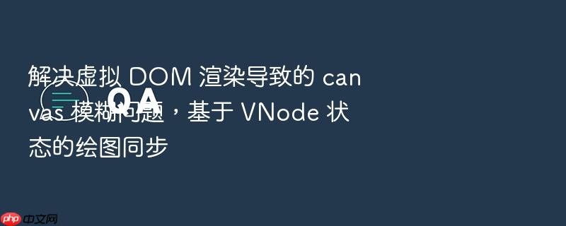 解决虚拟 dom 渲染导致的 canvas 模糊问题,基于 vnode 状态的绘图同步