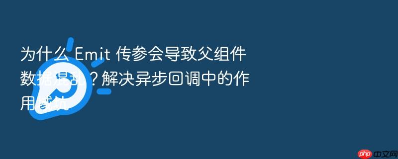 为什么 emit 传参会导致父组件数据混乱？解决异步回调中的作用域坑