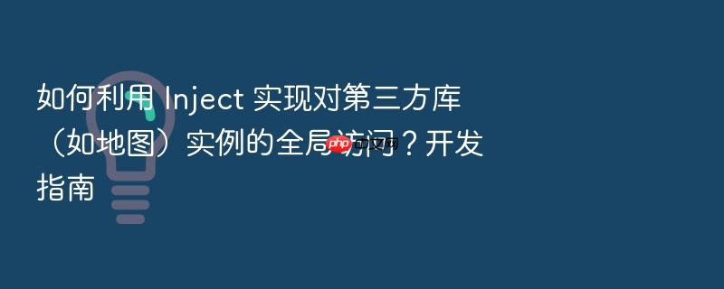如何利用 inject 实现对第三方库(如地图)实例的全局访问?开发指南