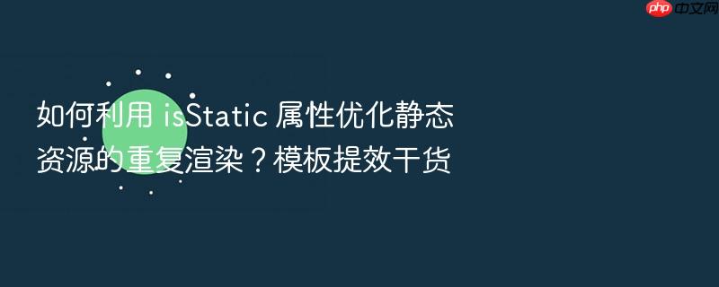 如何利用 isstatic 属性优化静态资源的重复渲染?模板提效干货