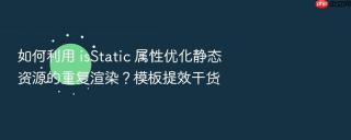 如何利用 isstatic 属性优化静态资源的重复渲染？模板提效干货