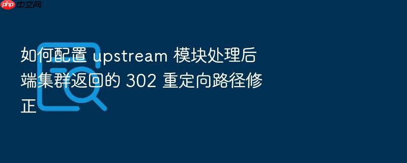 如何配置 upstream 模块处理后端集群返回的 302 重定向路径修正