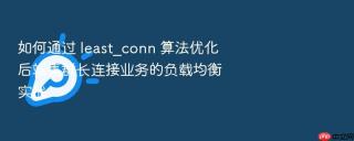 如何通过 least_conn 算法优化后端集群长连接业务的负载均衡实战