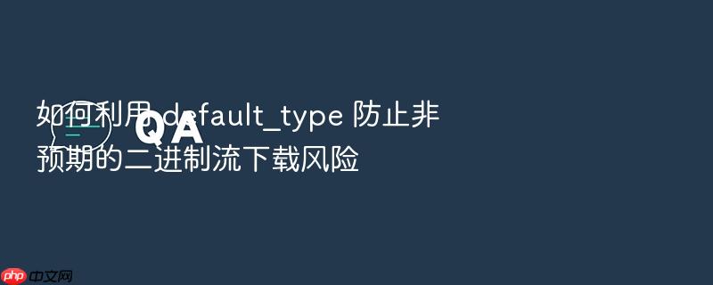 如何利用 default_type 防止非预期的二进制流下载风险