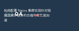 如何配置 nginx 集群实现针对视频流媒体业务的负载均衡性能加速