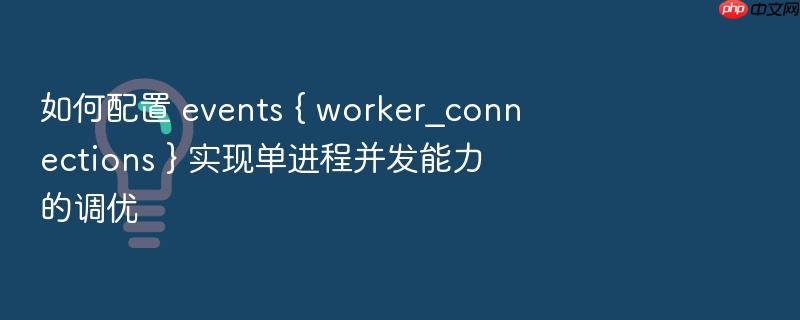 如何配置 events { worker_connections } 实现单进程并发能力的调优