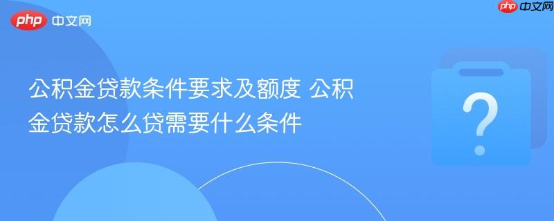 公积金贷款条件要求及额度 公积金贷款怎么贷需要什么条件