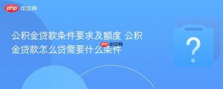 公积金贷款条件要求及额度 公积金贷款怎么贷需要什么条件