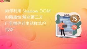 如何利用 shadow dom 的隔离性 解决第三方广告插件对主站样式的污染