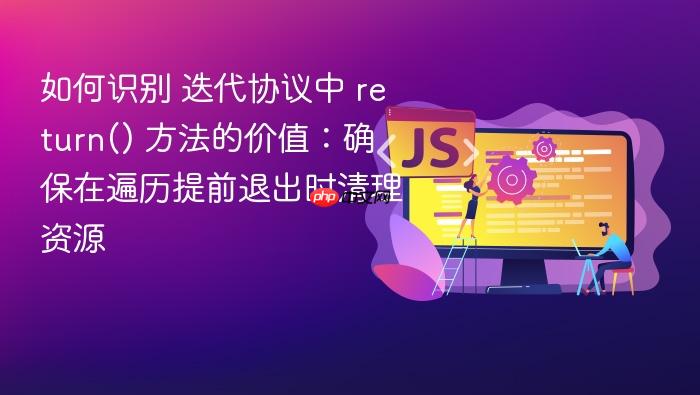 如何识别 迭代协议中 return() 方法的价值:确保在遍历提前退出时清理资源