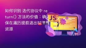 如何识别 迭代协议中 return() 方法的价值：确保在遍历提前退出时清理资源
