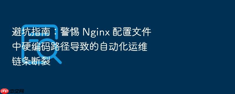避坑指南:警惕 nginx 配置文件中硬编码路径导致的自动化运维链条断裂