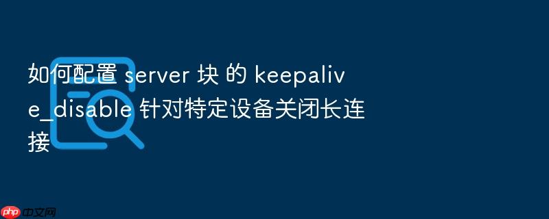 如何配置 server 块 的 keepalive_disable 针对特定设备关闭长连接