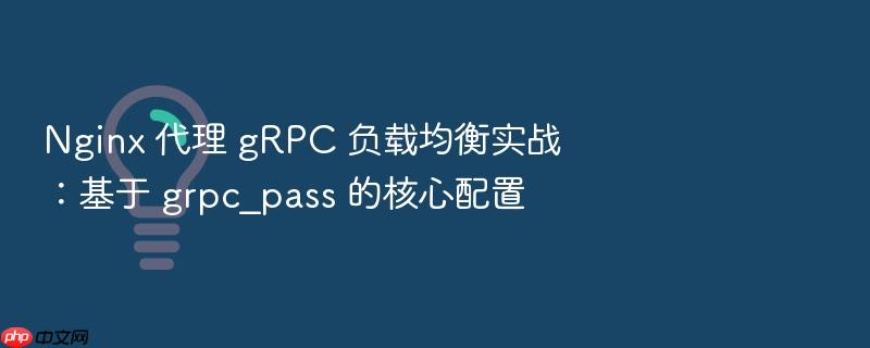 nginx 代理 grpc 负载均衡实战:基于 grpc_pass 的核心配置
