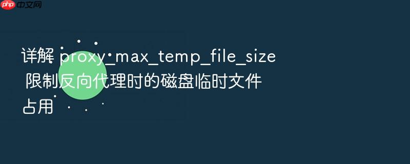 详解 proxy_max_temp_file_size 限制反向代理时的磁盘临时文件占用