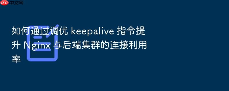 如何通过调优 keepalive 指令提升 nginx 与后端集群的连接利用率