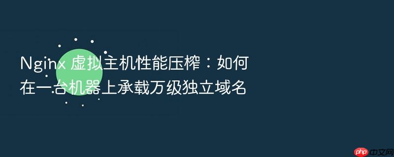 nginx 虚拟主机性能压榨:如何在一台机器上承载万级独立域名