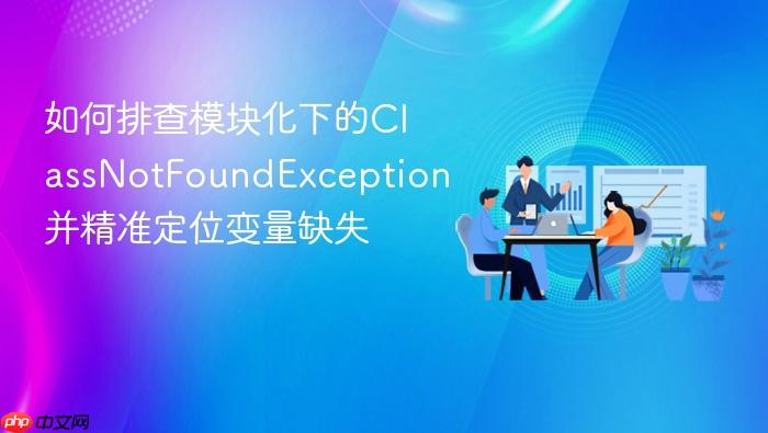 如何排查模块化下的classnotfoundexception并精准定位变量缺失