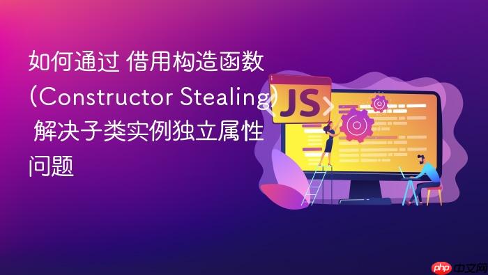 如何通过 借用构造函数 (constructor stealing) 解决子类实例独立属性问题