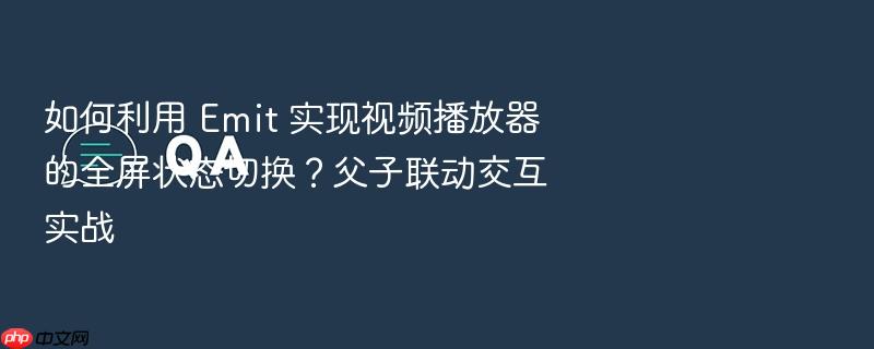 如何利用 emit 实现视频播放器的全屏状态切换?父子联动交互实战