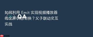 如何利用 emit 实现视频播放器的全屏状态切换?父子联动交互实战