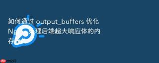 如何通过 output_buffers 优化 nginx 处理后端超大响应体的内存碎片