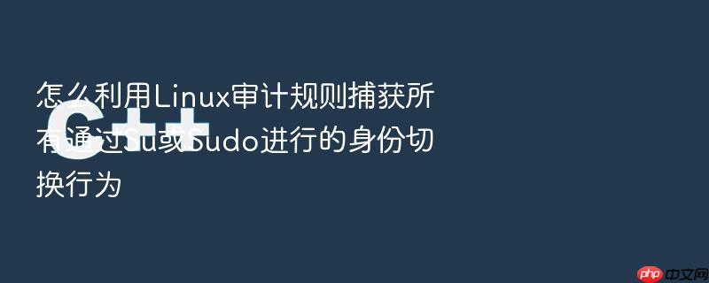 怎么利用linux审计规则捕获所有通过su或sudo进行的身份切换行为