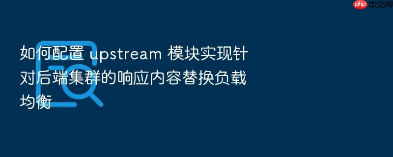 如何配置 upstream 模块实现针对后端集群的响应内容替换负载均衡