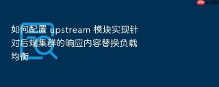 如何配置 upstream 模块实现针对后端集群的响应内容替换负载均衡
