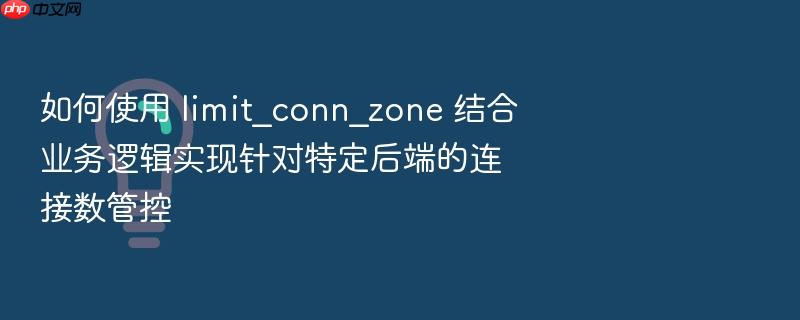如何使用 limit_conn_zone 结合业务逻辑实现针对特定后端的连接数管控