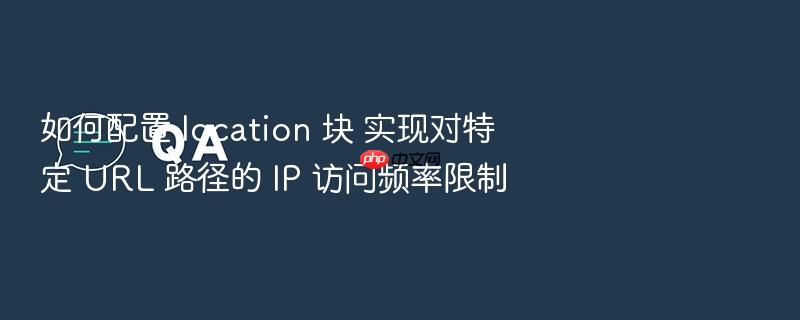 如何配置 location 块 实现对特定 url 路径的 ip 访问频率限制
