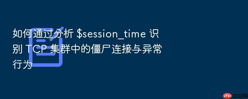 如何通过分析 $session_time 识别 tcp 集群中的僵尸连接与异常行为