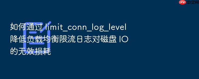 如何通过 limit_conn_log_level 降低负载均衡限流日志对磁盘 io 的无效损耗