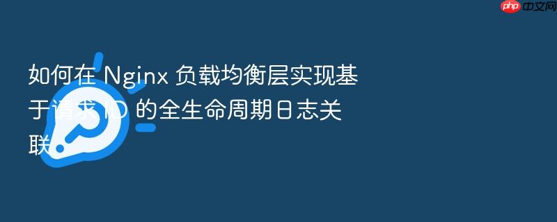 如何在 nginx 负载均衡层实现基于请求 id 的全生命周期日志关联