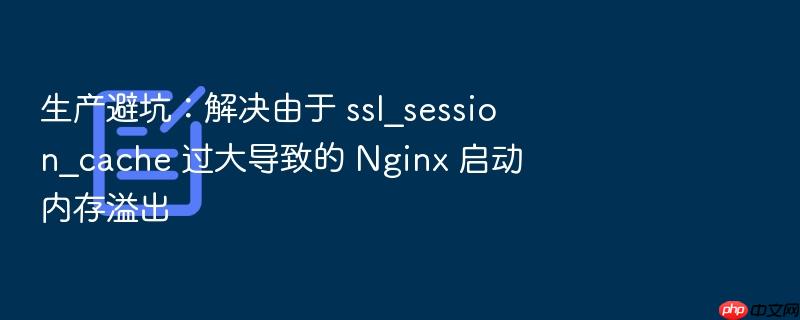 生产避坑:解决由于 ssl_session_cache 过大导致的 nginx 启动内存溢出