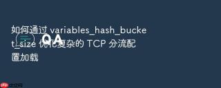 如何通过 variables_hash_bucket_size 优化复杂的 tcp 分流配置加载