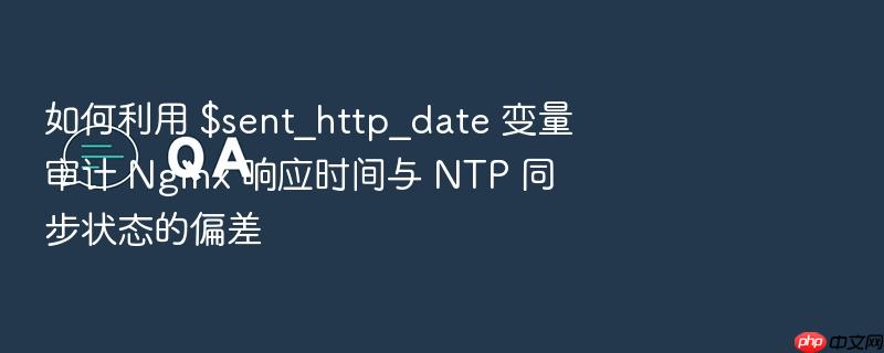 如何利用 $sent_http_date 变量审计 nginx 响应时间与 ntp 同步状态的偏差