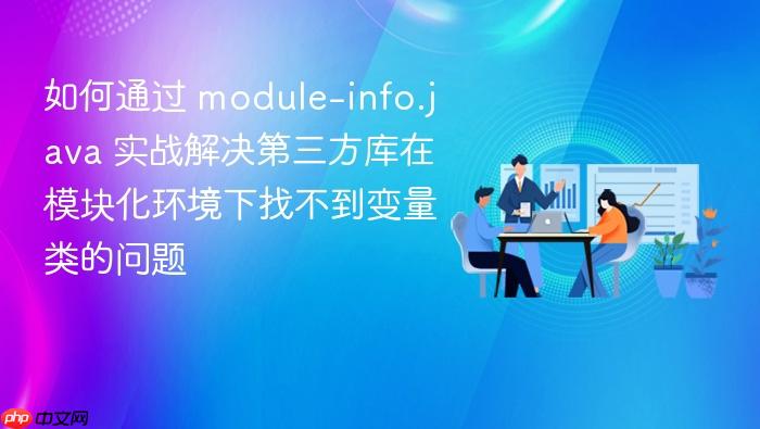 如何通过 module-info.java 实战解决第三方库在模块化环境下找不到变量类的问题