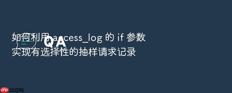 如何利用 access_log 的 if 参数实现有选择性的抽样请求记录